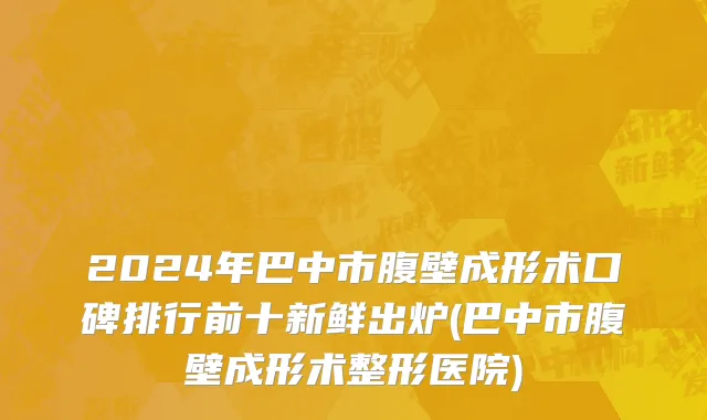 2024年巴中市腹壁成形术口碑排行前十新鲜出炉(巴中市腹壁成形术整形医院)