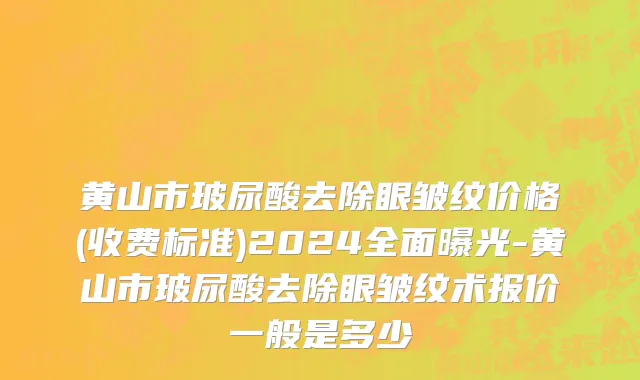 黄山市玻尿酸去除眼皱纹价格(收费标准)2024全面曝光-黄山市玻尿酸去除眼皱纹术报价一般是多少