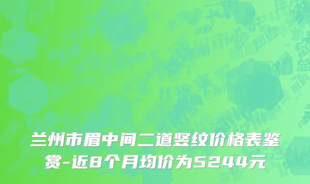 兰州市眉中间二道竖纹价格表鉴赏-近8个月均价为5244元