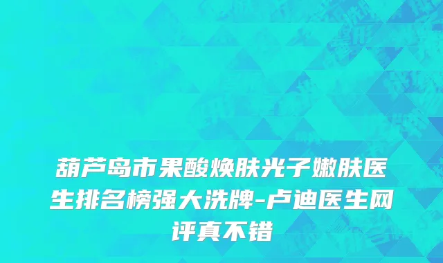 葫芦岛市果酸焕肤光子嫩肤医生排名榜强大洗牌-卢迪医生网评真不错