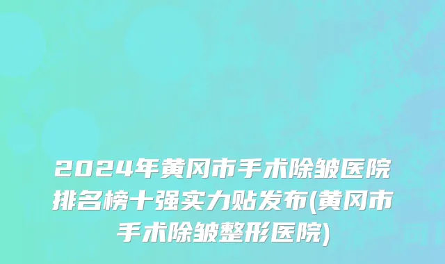 2024年黄冈市手术除皱医院排名榜十强实力贴发布(黄冈市手术除皱整形医院)