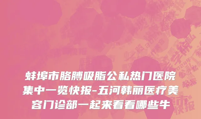 蚌埠市胳膊吸脂公私热门医院集中一览快报-五河韩丽医疗美容门诊部一起来看看哪些牛