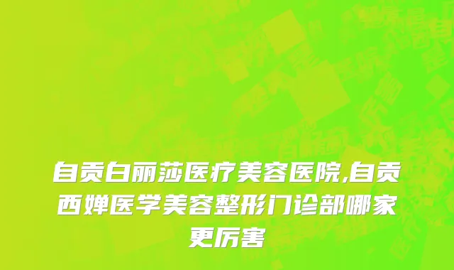 自贡白丽莎医疗美容医院,自贡西婵医学美容整形门诊部哪家更厉害