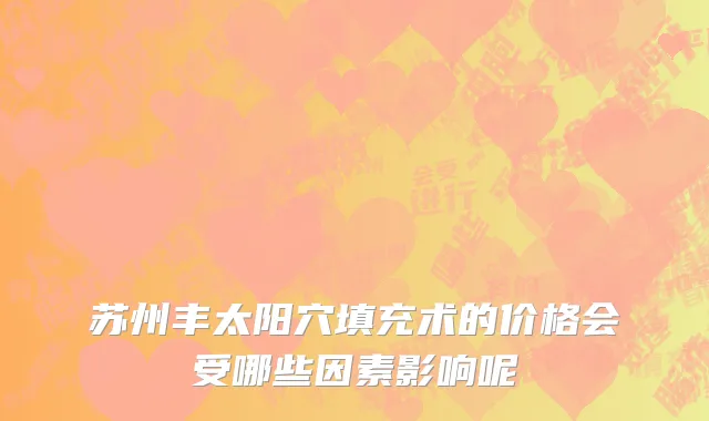 苏州丰太阳穴填充术的价格会受哪些因素影响呢
