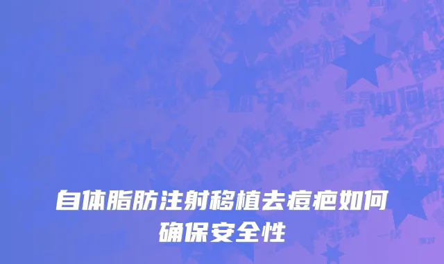 自体脂肪注射移植去痘疤如何确保安全性