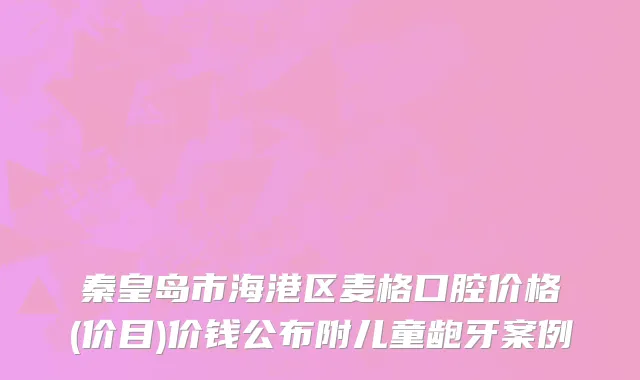 秦皇岛市海港区麦格口腔价格(价目)价钱公布附儿童龅牙案例