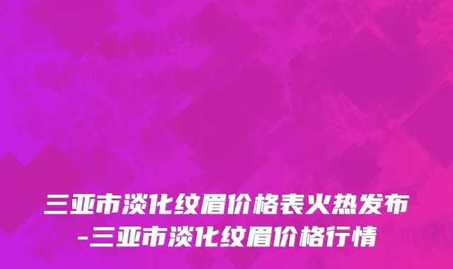 三亚市淡化纹眉价格表火热发布-三亚市淡化纹眉价格行情