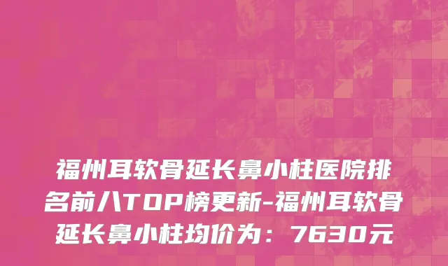 福州耳软骨延长鼻小柱医院排名前八TOP榜更新-福州耳软骨延长鼻小柱均价为:7630元