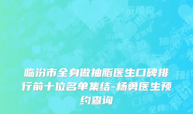 临汾市全身做抽脂医生口碑排行前十位名单集结-杨勇医生预约查询