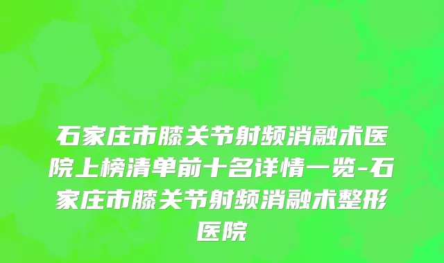 石家庄市膝关节射频消融术医院上榜清单前十名详情一览-石家庄市膝关节射频消融术整形医院