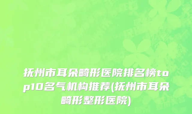 抚州市耳朵畸形医院排名榜top10名气机构推荐(抚州市耳朵畸形整形医院)