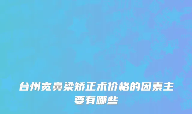 台州宽鼻梁矫正术价格的因素主要有哪些