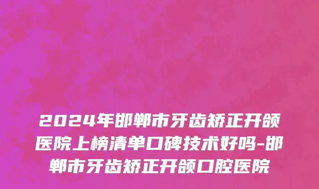 2024年邯郸市牙齿矫正开颌医院上榜清单口碑技术好吗-邯郸市牙齿矫正开颌口腔医院