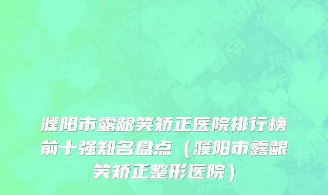 濮阳市露龈笑矫正医院排行榜前十强知名盘点（濮阳市露龈笑矫正整形医院）