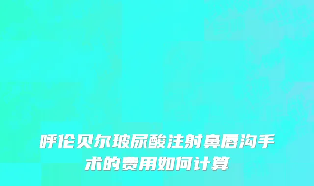 呼伦贝尔玻尿酸注射鼻唇沟手术的费用如何计算