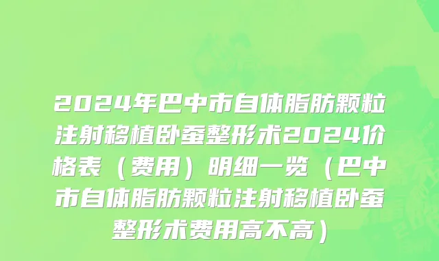 2024年巴中市自体脂肪颗粒注射移植卧蚕整形术2024价格表（费用）明细一览（巴中市自体脂肪颗粒注射移植卧蚕整形术费用高不高）