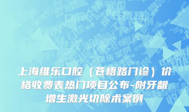 上海维乐口腔（苍梧路门诊）价格收费表热门项目公布-附牙龈增生激光切除术案例