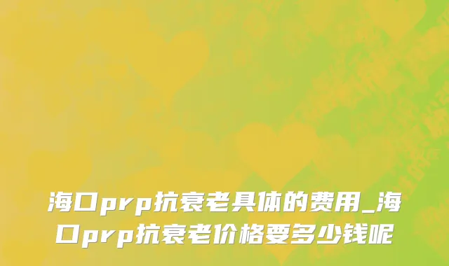海口prp抗衰老具体的费用_海口prp抗衰老价格要多少钱呢