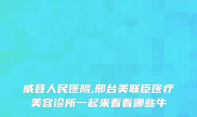 威县人民医院,邢台美联臣医疗美容诊所一起来看看哪些牛