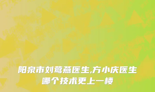 阳泉市刘莺燕医生,方小庆医生哪个技术更上一楼