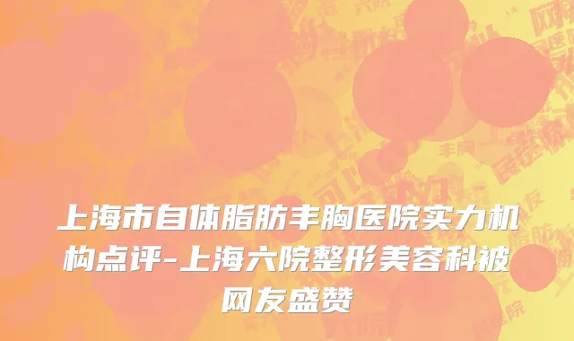 上海市自体脂肪丰胸医院实力机构点评-上海六院整形美容科被网友盛赞