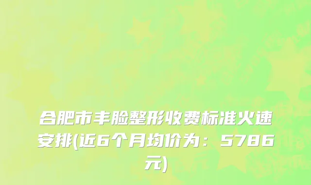 合肥市丰脸整形收费标准火速安排(近6个月均价为：5786元)