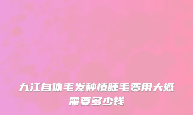 九江自体毛发种植睫毛费用大概需要多少钱