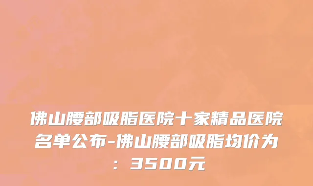 佛山腰部吸脂医院十家精品医院名单公布-佛山腰部吸脂均价为:3500元