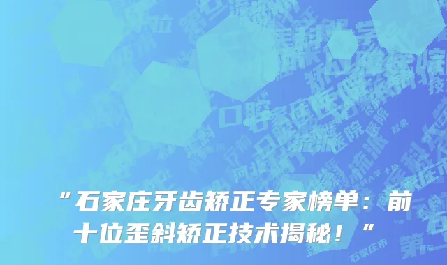 “石家庄牙齿矫正专家榜单:前十位歪斜矫正技术揭秘!”