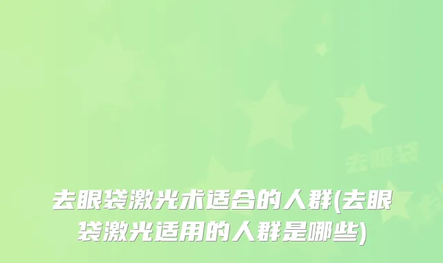 去眼袋激光术适合的人群(去眼袋激光适用的人群是哪些)