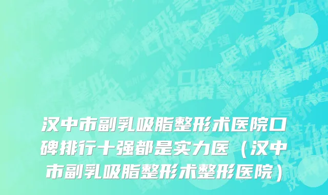 汉中市副乳吸脂整形术医院口碑排行十强都是实力医（汉中市副乳吸脂整形术整形医院）