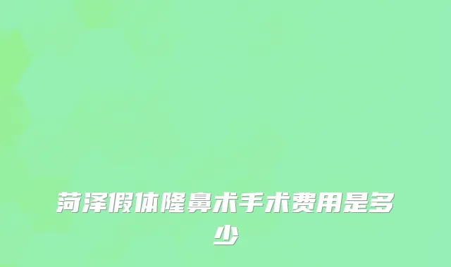 菏泽假体隆鼻术手术费用是多少