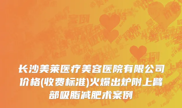 长沙美莱医疗美容医院有限公司价格(收费标准)火爆出炉附上臂部吸脂减肥术案例
