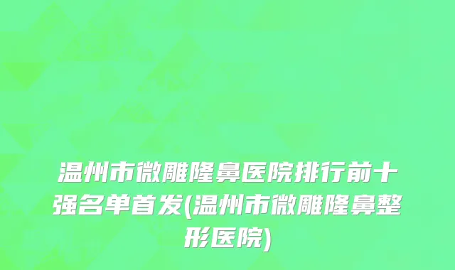 温州市微雕隆鼻医院排行前十强名单首发(温州市微雕隆鼻整形医院)