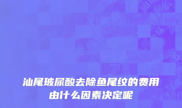 汕尾玻尿酸去除鱼尾纹的费用由什么因素决定呢