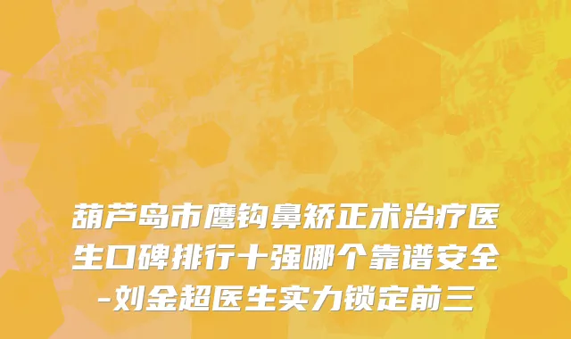 葫芦岛市鹰钩鼻矫正术治疗医生口碑排行十强哪个靠谱安全-刘金超医生实力锁定前三