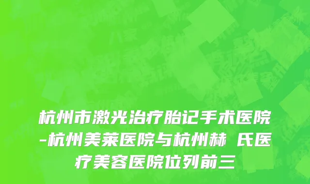 杭州市激光治疗胎记手术医院-杭州美莱医院与杭州赫蘭氏医疗美容医院位列前三