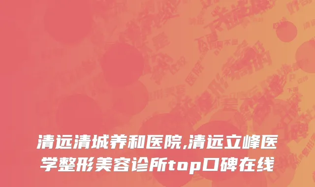 清远清城养和医院,清远立峰医学整形美容诊所top口碑在线