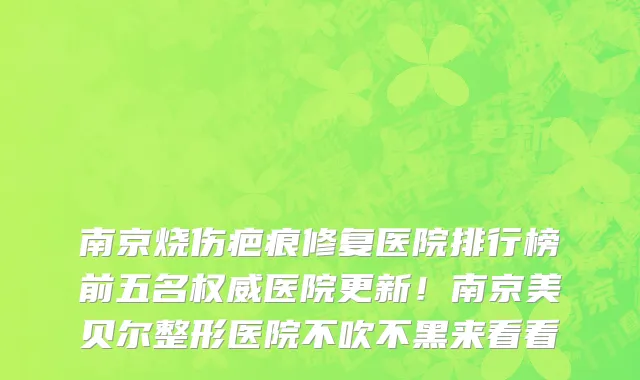 南京烧伤疤痕修复医院排行榜前五名权威医院更新!南京美贝尔整形医院不吹不黑来看看