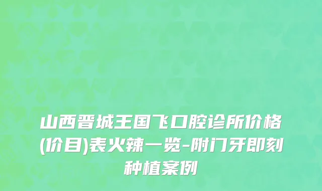 山西晋城王国飞口腔诊所价格(价目)表火辣一览-附门牙即刻种植案例