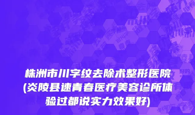 株洲市川字纹去除术整形医院(炎陵县速青春医疗美容诊所体验过都说实力效果好)