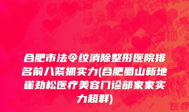 合肥市法令纹消除整形医院排名前八紧抓实力(合肥蜀山新地崔劲松医疗美容门诊部家家实力超群)