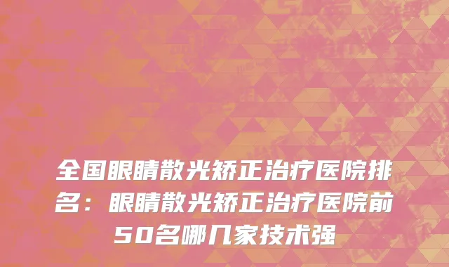 全国眼睛散光矫正治疗医院排名：眼睛散光矫正治疗医院前50名哪几家技术强