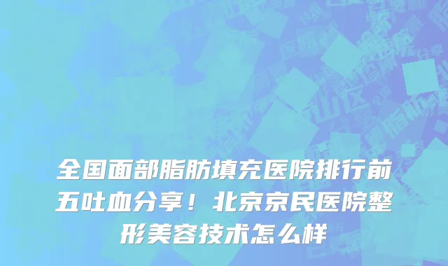 全国面部脂肪填充医院排行前五吐血分享!北京京民医院整形美容技术怎么样