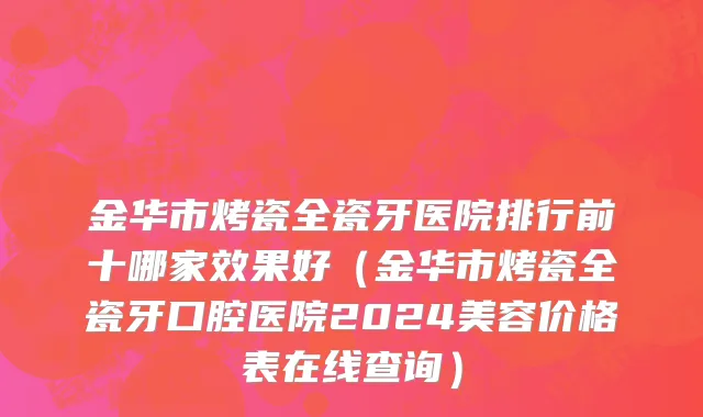 金华市烤瓷全瓷牙医院排行前十哪家效果好（金华市烤瓷全瓷牙口腔医院2024美容价格表在线查询）