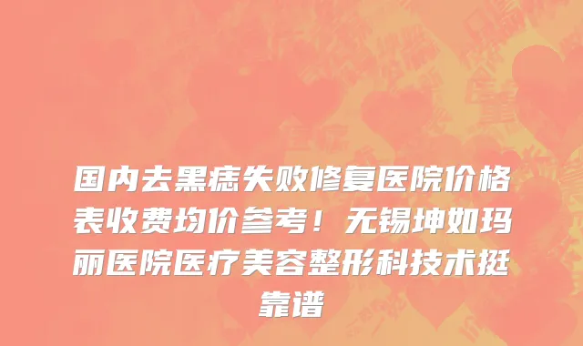 国内去黑痣失败修复医院价格表收费均价参考!无锡坤如玛丽医院医疗美容整形科技术挺靠谱