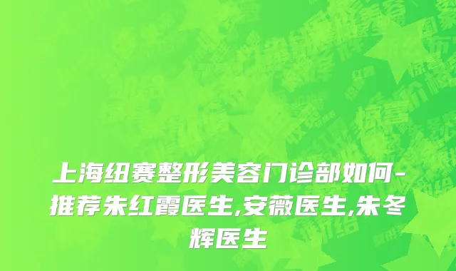上海纽赛整形美容门诊部如何-推荐朱红霞医生,安薇医生,朱冬辉医生