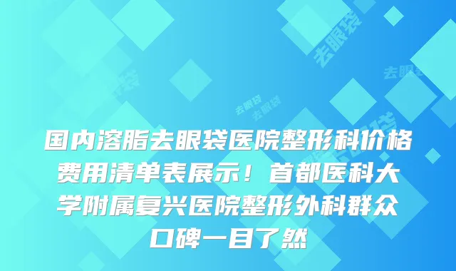 国内溶脂去眼袋医院整形科价格费用清单表展示!首都医科大学附属复兴医院整形外科群众口碑一目了然
