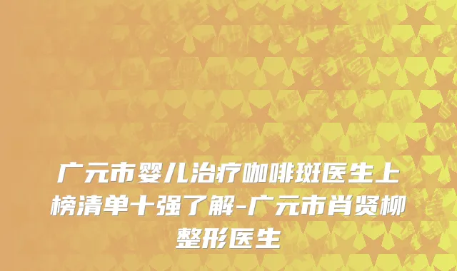 广元市婴儿治疗咖啡斑医生上榜清单十强了解-广元市肖贤柳整形医生
