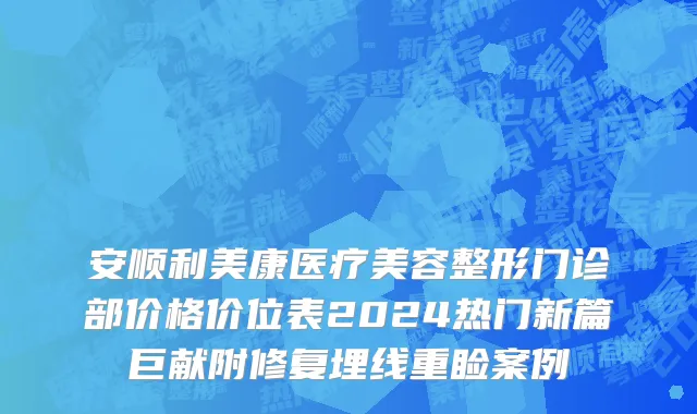安顺利美康医疗美容整形门诊部价格价位表2024热门新篇巨献附修复埋线重睑案例